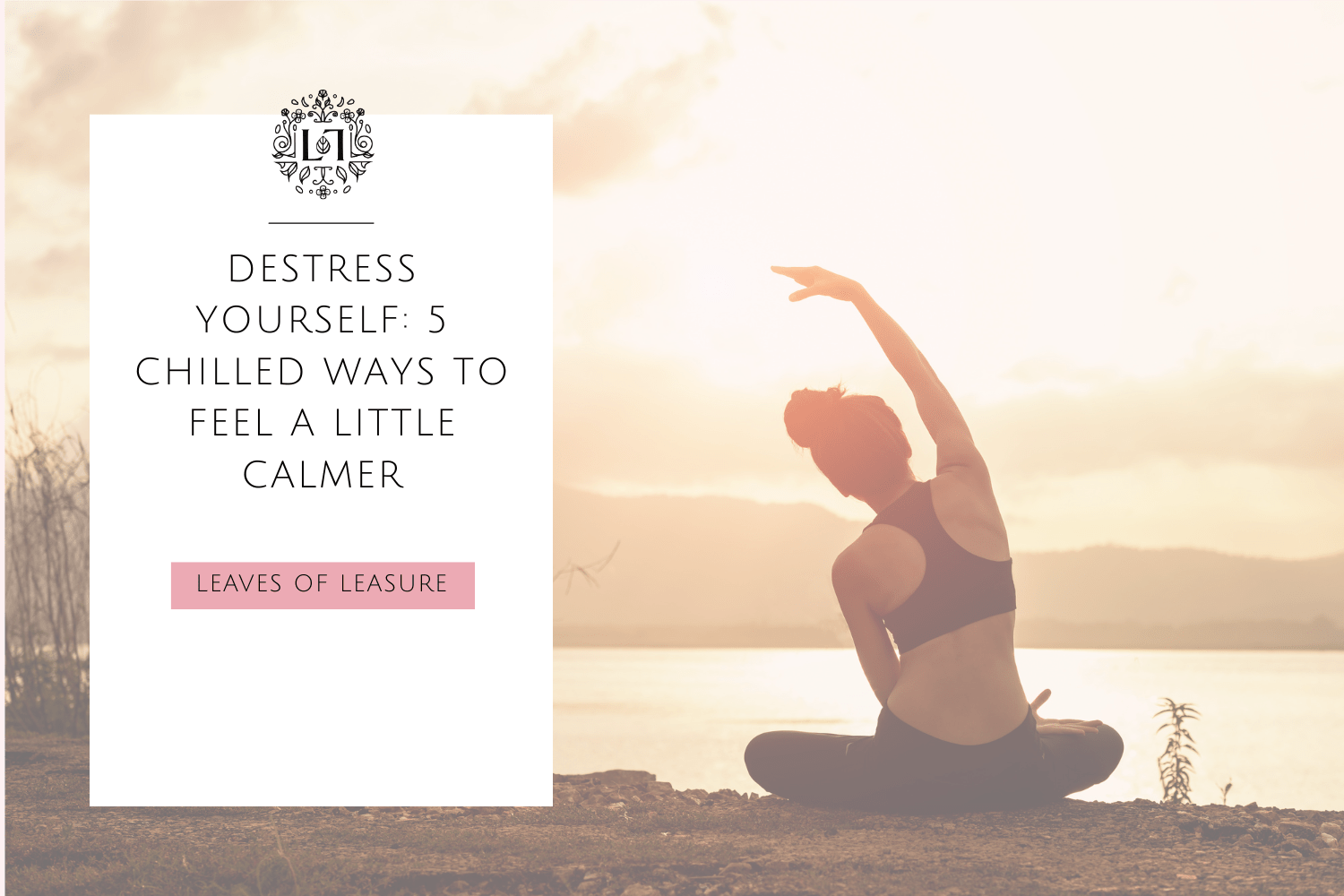 Destress Yourself: 5 Chilled Ways To Feel A Little Calmer - Leaves of Leisure