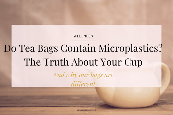 Do Tea Bags Contain Microplastics? What to Know (And How to Avoid Them) - Leaves of Leisure