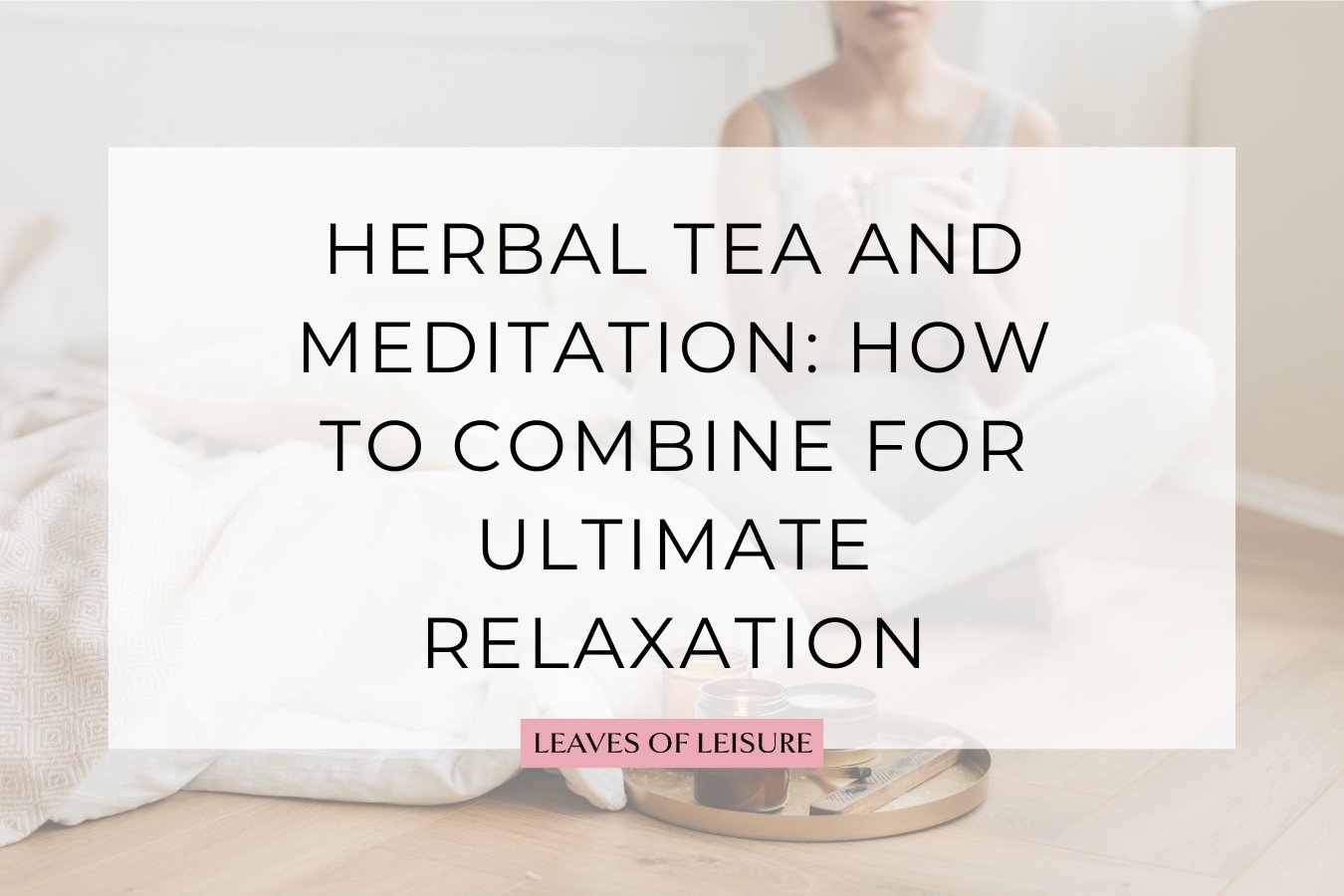 View of Herbal Tea and Meditation for Ultimate Relaxation – Leaves of Leisure