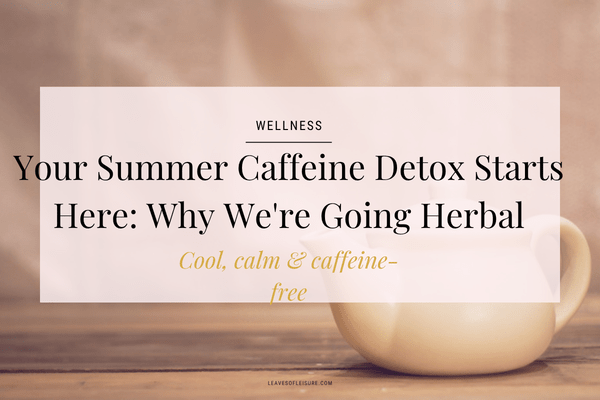 Your Summer Caffeine Detox Starts Here: Why We're Going Herbal - Leaves of Leisure